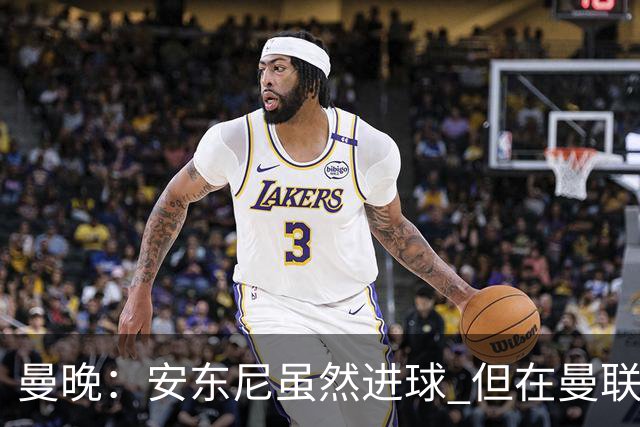 曼晚：安东尼虽然进球 但在曼联的处境没有改变